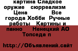 картина Сладкое оружие...сюрреализм. › Цена ­ 25 000 - Все города Хобби. Ручные работы » Картины и панно   . Ненецкий АО,Топседа п.